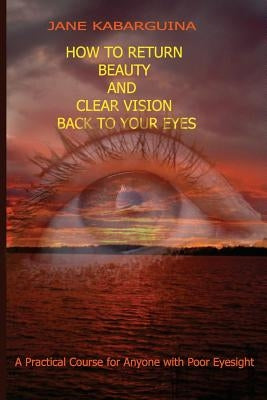How to Return Beauty and Clear Vision Back to Your Eyes: A Practical Course for Anyone with Poor Eyesight by Kabarguina, Jane