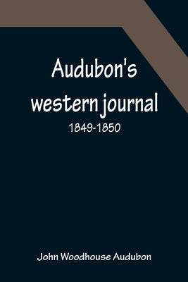 Audubon's western journal: 1849-1850; Being the MS. record of a trip from New York to Texas, and an overland journey through Mexico and Arizona t by Woodhouse Audubon, John