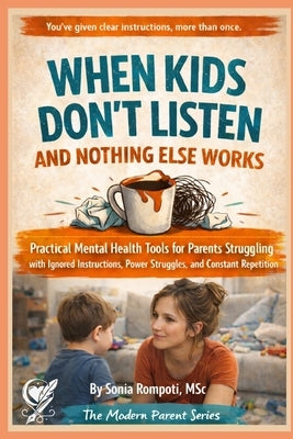 When Kids Don't Listen and Nothing Else Works: Practical Mental Health Tools for Parents Struggling with Ignored Instructions, Power Struggles, and Co by Rompoti, Sonia