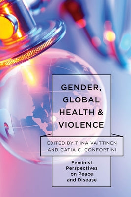 Gender, Global Health, and Violence: Feminist Perspectives on Peace and Disease by Vaittinen, Tiina