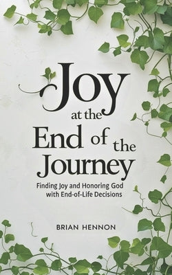 Joy at the End of the Journey: Finding Joy and Honoring God with End-of-Life Decisions by Hennon, Brian