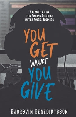 You Get What You Give: A Simple Story for Finding Success in the Music Business by Benediktsson, Bjorgvin