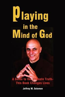 Playing in the Mind of God: A Guide to the Ultimate Truth-This Book Changes Lives by Solomon, Jeffrey M.