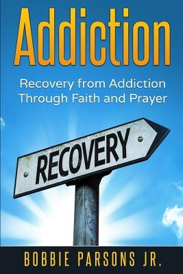 Addiction Recovery from Addiction Through Faith and Prayer by Parsons, Bobbie, Jr.