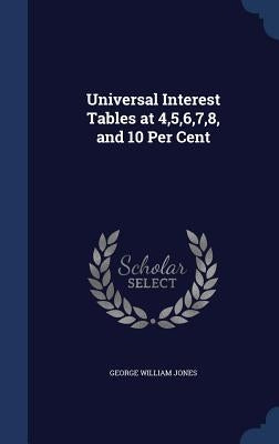 Universal Interest Tables at 4,5,6,7,8, and 10 Per Cent by Jones, George William