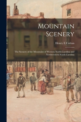 Mountain Scenery: the Scenery of the Mountains of Western North Carolina and Northwestern South Carolina by Colton, Henry E.