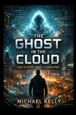 Ghost in the Cloud: A Novel of Systems, Consent, and Unseen Power by Kelly, Michael
