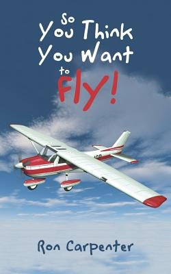 So You Think You Want to Fly! by Carpenter, Ron
