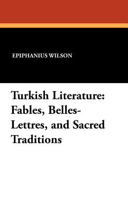 Turkish Literature: Fables, Belles-Lettres, and Sacred Traditions by Wilson, Epiphanius