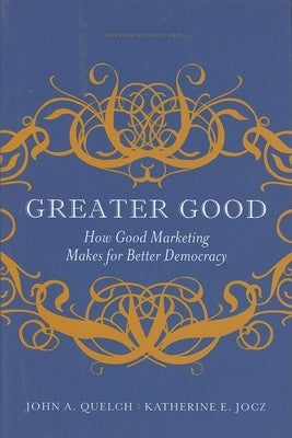Greater Good: How Good Marketing Makes for Better Democracy by Quelch, John A.
