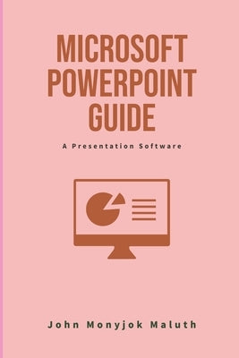 Microsoft PowerPoint Guide: A Presentation Software by Monyjok Maluth, John