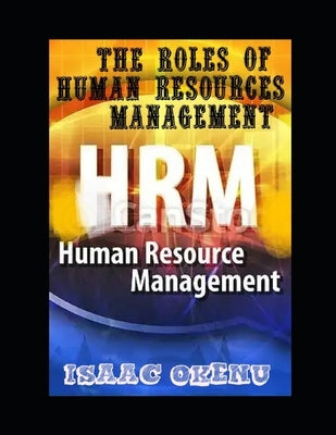 Human resources management(HRM): The Role of Human Resources Management. by Isaac, Okenu