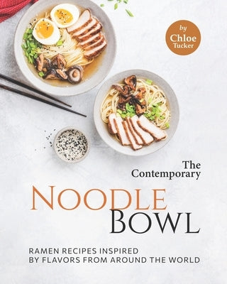 The Contemporary Noodle Bowl: Ramen Recipes Inspired by Flavors from Around the World by Tucker, Chloe