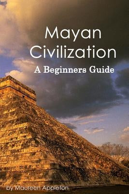 Mayan Civilization: A Beginners Guide by Appleton, Maureen