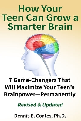 How Your Teen Can Grow a Smarter Brain: 7 Game-Changers That Will Maximize Your Teen's Brainpower-Permanently by Coates, Dennis E.