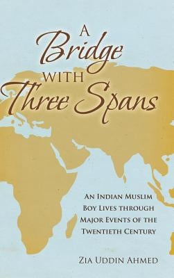 A Bridge with Three Spans: An Indian Muslim Boy Lives through Major Events of the Twentieth Century by Ahmed, Zia Uddin