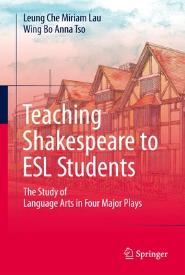 Teaching Shakespeare to ESL Students: The Study of Language Arts in Four Major Plays by Lau, Leung Che Miriam
