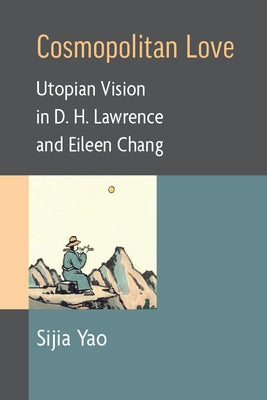 Cosmopolitan Love: Utopian Vision in D. H. Lawrence and Eileen Chang by Yao, Sijia