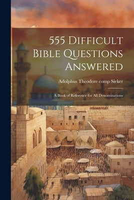 555 Difficult Bible Questions Answered; a Book of Reference for All Denominations by Sieker, Adolphus Theodore 1872- Comp