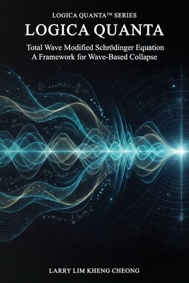 Logica Quanta: Total Wave Modified Schrödinger Equation: A Framework for Wave-Based Collapse by Cheong, Larry Lim Kheng