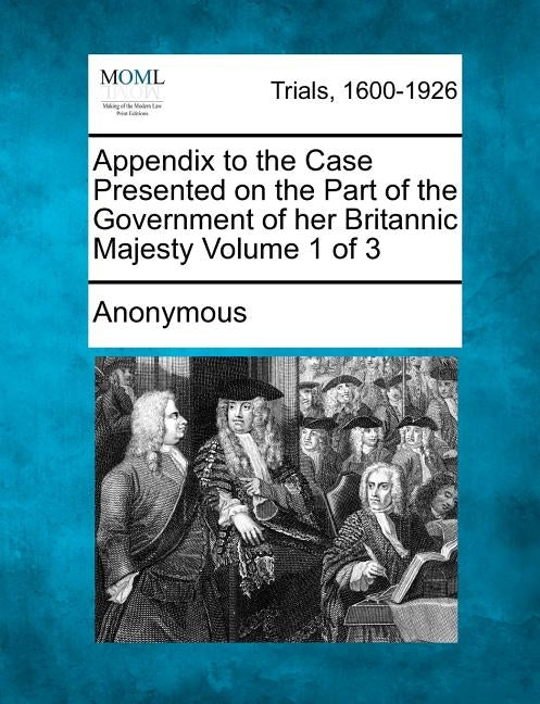 Appendix to the Case Presented on the Part of the Government of her Britannic Majesty Volume 1 of 3 by Anonymous