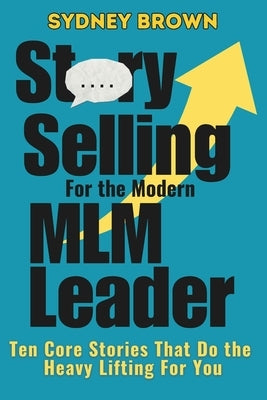 Story-Selling for the Modern MLM Leader: 10 Core Stories That Do the Heavy Lifting for You by Brown, Sydney