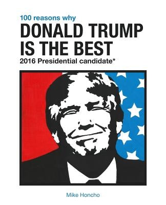 100 Reasons Why Donald Trump is the Best 2016 Presidential Candidate by Honcho, Mike