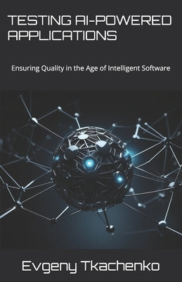 Testing AI-Powered Applications: Ensuring Quality in the Age of Intelligent Software by Tkachenko, Evgeny