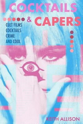 Cocktails and Capers: Cult Cinema, Cocktails, Crime, & Cool by Allison, Keith