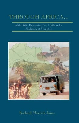 Through Africa...with Grit, Determination, Guile and a Modicum of Stupidity by Jones, Richard Merrick