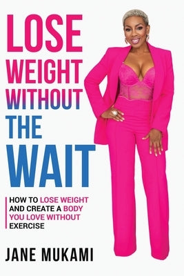 Lose Weight Without The Wait: How To Lose Weight and Create A Body You Love Without Exercise by Mukami, Jane