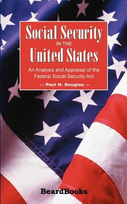 Social Security in the United States: An Analysis and Appraisal of the Federal Social Security Act by Douglas, Paul H.