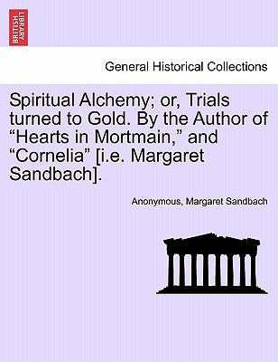 Spiritual Alchemy; or, Trials turned to Gold. By the Author of "Hearts in Mortmain," and "Cornelia" [i.e. Margaret Sandbach]. by Anonymous