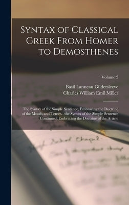 Syntax of Classical Greek From Homer to Demosthenes: The Syntax of the Simple Sentence, Embracing the Doctrine of the Moods and Tenses.- the Syntax of by Gildersleeve, Basil Lanneau