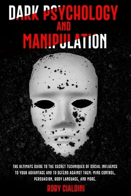 Dark Psychology and Manipulation: The Ultimate Guide to the Secret Techniques of Social Influence to Your Advantage and to Defend Against Them. Mind C by Cialdini, Roby