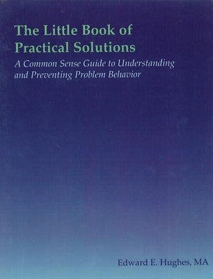 The Little Book of Practical Solutions: A Common Sense Guide to Understanding and Preventing Problem Behavior by Hughes, Edward E.