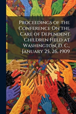 Proceedings of the Conference On the Care of Dependent Children Held at Washington, D. C., January 25, 26, 1909: Special Message of the President of U by Anonymous