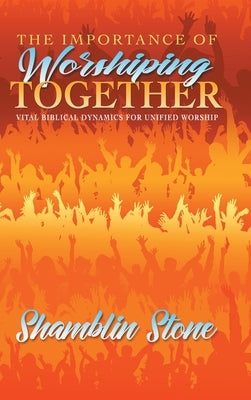 The Importance of Worshiping Together: Vital Biblical Dynamics for Unified Worship by Stone, Shamblin