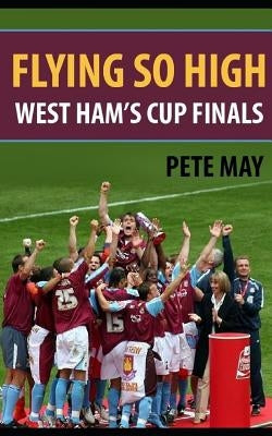 Flying So High: West Ham's Cup Finals by May, Pete