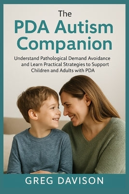 The PDA Autism Companion: Understand Pathological Demand Avoidance and Learn Practical Strategies to Support Children and Adults with PDA by Davison, Greg