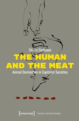 The Human and the Meat: Animal Domination in Capitalist Societies by Stefanoni, Chiara