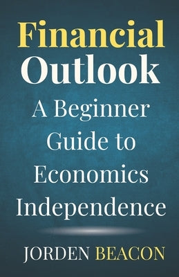Financial Outlook: A Beginner Guide to Economics Independence by Beacon, Jorden