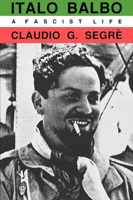 Italo Balbo: A Fascist Life by Segre, Claudio G.