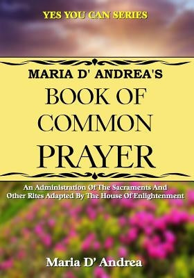 Maria D' Andrea's Book of Common Prayer: An Administration Of The Sacraments And Other Rites Adapted By The House Of Enlightenment by Beckley, Timothy Green