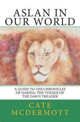 Aslan in Our World: A Guide to the Chronicles of Narnia: The Voyage of the Dawn Treader by McDermott, Cate
