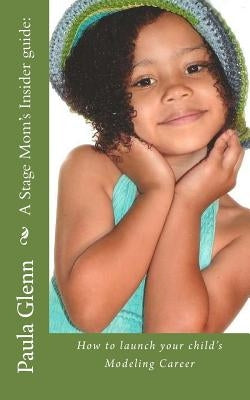 A Stage Mom's Insider guide: How to launch your child's Modeling Career by Glenn, Paula