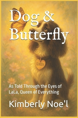 Dog & Butterfly: As Told Through the Eyes of LaLa, Queen of Everything by Noe'l, Kimberly