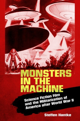Monsters in the Machine: Science Fiction Film and the Militarization of America After World War II by Hantke, Steffen