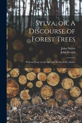 Sylva, or, A Discourse of Forest Trees: With an Essay on the Life and Works of the Author by Nisbet, John