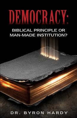 Democracy: Biblical Principle or Man-made Institution? by Hardy, Byron